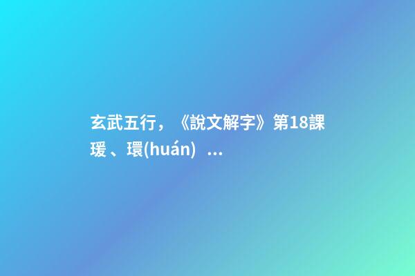 玄武五行，《說文解字》第18課瑗、環(huán)、璜、琮、琥、瓏分別都是什么樣子-第1張-觀點-玄機派